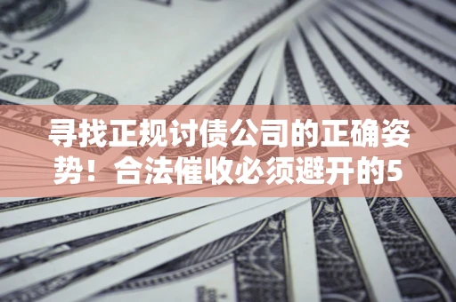 济南寻找正规讨债公司的正确姿势！合法催收必须避开的5大雷区