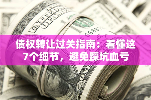 济南债权转让过关指南：看懂这7个细节，避免踩坑血亏