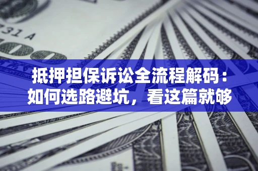 济南抵押担保诉讼全流程解码：如何选路避坑，看这篇就够了