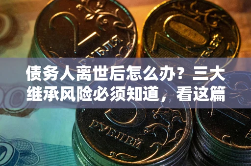 济南债务人离世后怎么办？三大继承风险必须知道，看这篇就够了