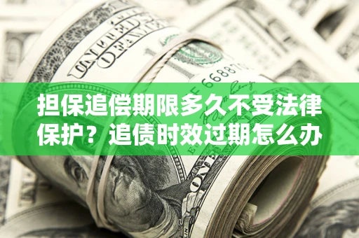 济南担保追偿期限多久不受法律保护？追债时效过期怎么办？