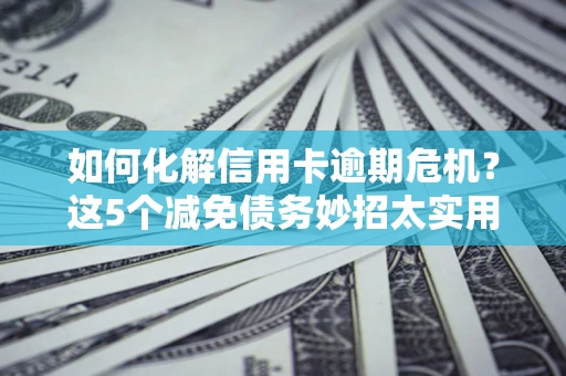 济南如何化解信用卡逾期危机？这5个减免债务妙招太实用