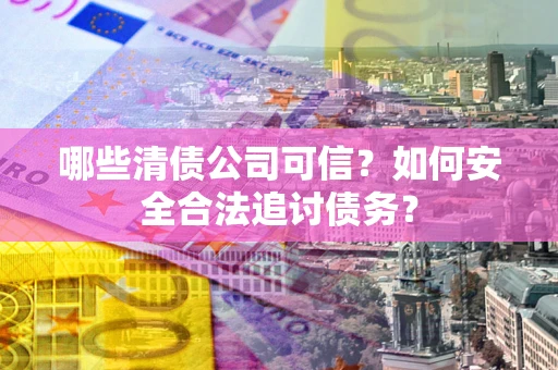 济南哪些清债公司可信？如何安全合法追讨债务？