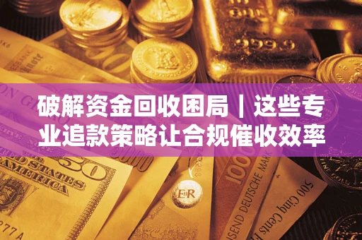 济南破解资金回收困局｜这些专业追款策略让合规催收效率翻倍