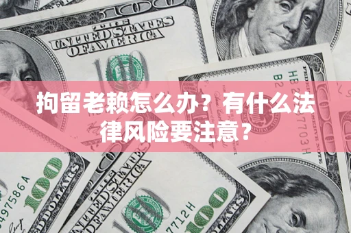 济南拘留老赖怎么办？有什么法律风险要注意？