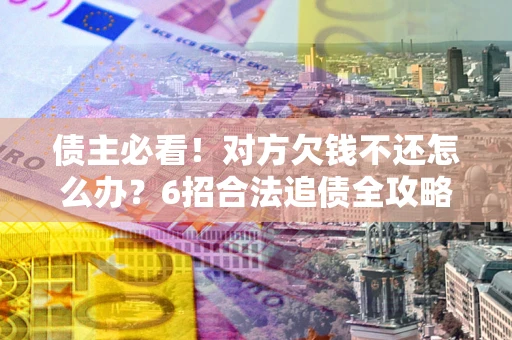 济南债主必看！对方欠钱不还怎么办？6招合法追债全攻略