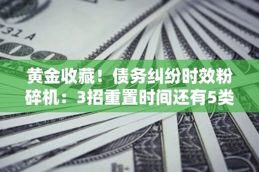 济南黄金收藏！债务纠纷时效粉碎机：3招重置时间还有5类不设年限的特殊债务