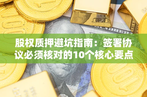 济南股权质押避坑指南:签署协议必须核对的10个核心要点 济南股权质押避坑指南:签署协议必须核对的10个核心要点