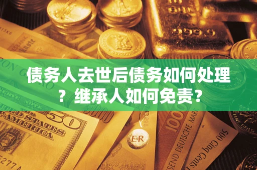济南债务人去世后债务如何处理？继承人如何免责？