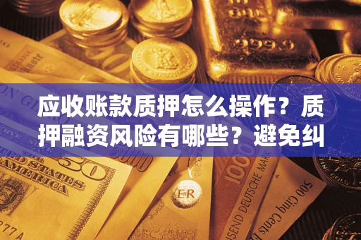 济南应收账款质押怎么操作？质押融资风险有哪些？避免纠纷高效融资技巧