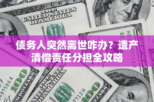 济南债务人突然离世咋办？遗产清偿责任分担全攻略