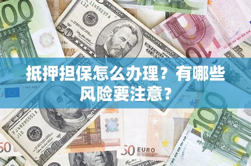 济南抵押担保怎么办理？有哪些风险要注意？
