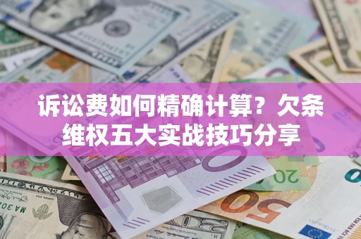 济南诉讼费如何精确计算？欠条维权五大实战技巧分享