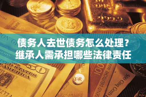 济南债务人去世债务怎么处理？继承人需承担哪些法律责任？