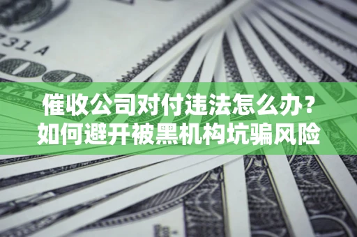 济南催收公司对付违法怎么办？如何避开被黑机构坑骗风险