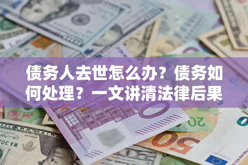 济南债务人去世怎么办？债务如何处理？一文讲清法律后果