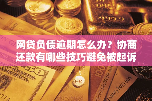 济南网贷负债逾期怎么办？协商还款有哪些技巧避免被起诉？