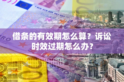 济南借条的有效期怎么算？诉讼时效过期怎么办？