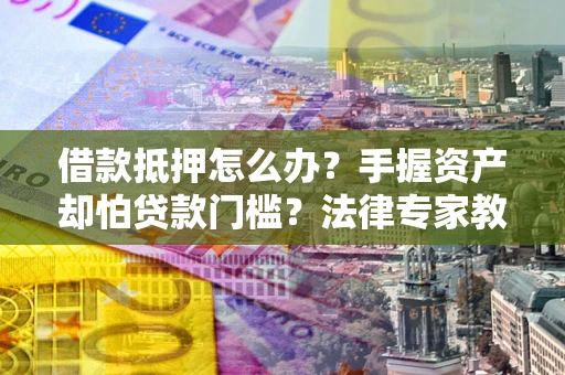 济南借款抵押怎么办？手握资产却怕贷款门槛？法律专家教你办抵押不踩坑