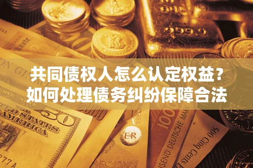 济南共同债权人怎么认定权益？如何处理债务纠纷保障合法权益？