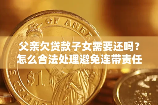 济南父亲欠贷款子女需要还吗？怎么合法处理避免连带责任？