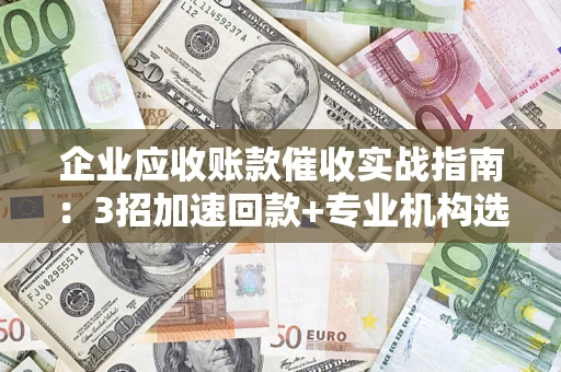 济南企业应收账款催收实战指南：3招加速回款+专业机构选择避坑