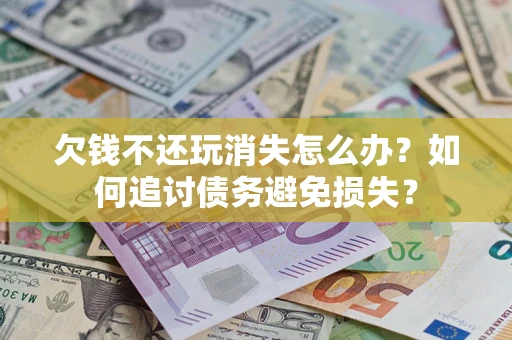 济南欠钱不还玩消失怎么办？如何追讨债务避免损失？