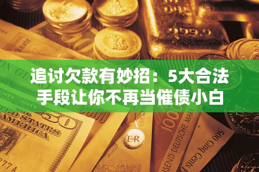 济南追讨欠款有妙招：5大合法手段让你不再当催债小白