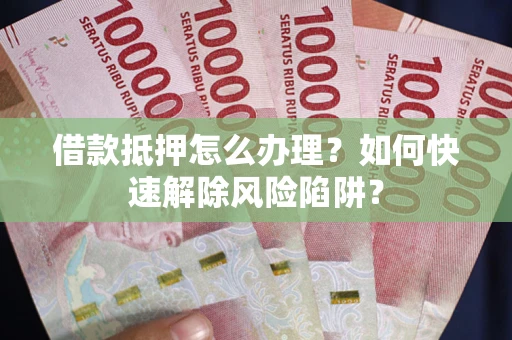 济南借款抵押怎么办理？如何快速解除风险陷阱？