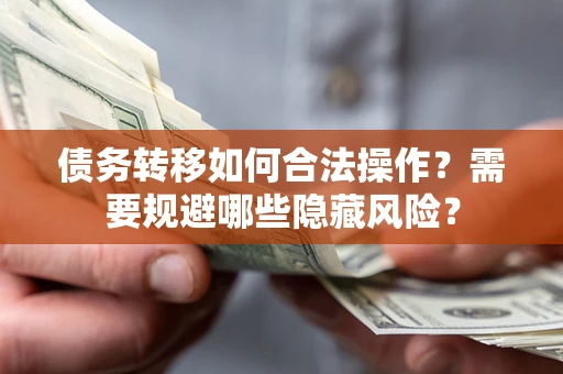 济南债务转移如何合法操作？需要规避哪些隐藏风险？