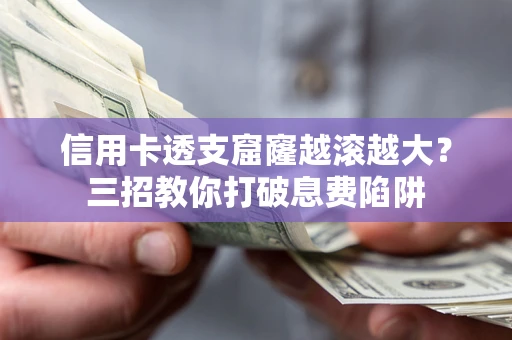 济南信用卡透支窟窿越滚越大？三招教你打破息费陷阱