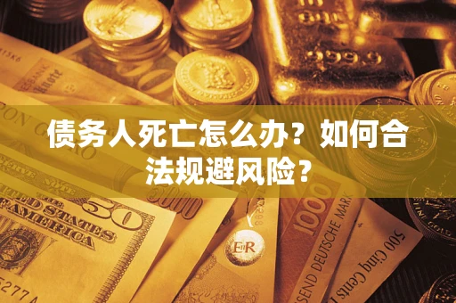 济南债务人死亡怎么办？如何合法规避风险？