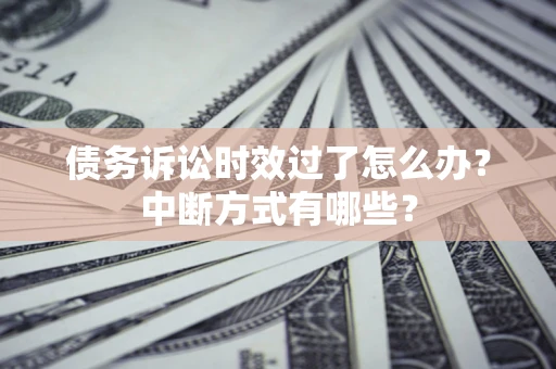 济南债务诉讼时效过了怎么办？中断方式有哪些？