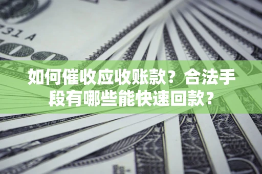 济南如何催收应收账款？合法手段有哪些能快速回款？