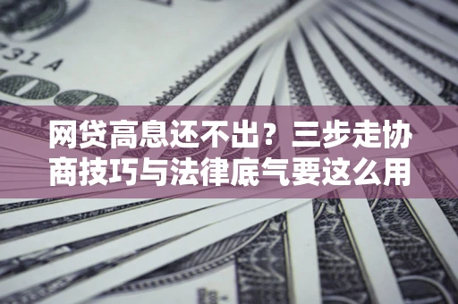 济南网贷高息还不出？三步走协商技巧与法律底气要这么用