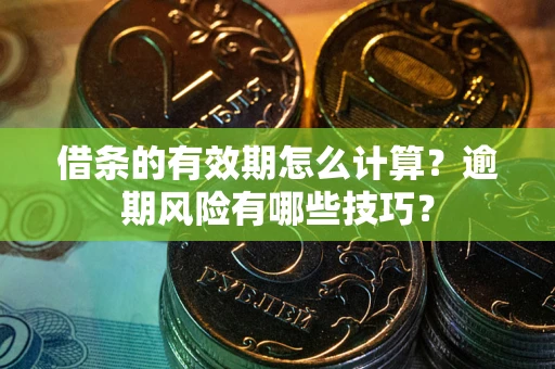 济南借条的有效期怎么计算？逾期风险有哪些技巧？