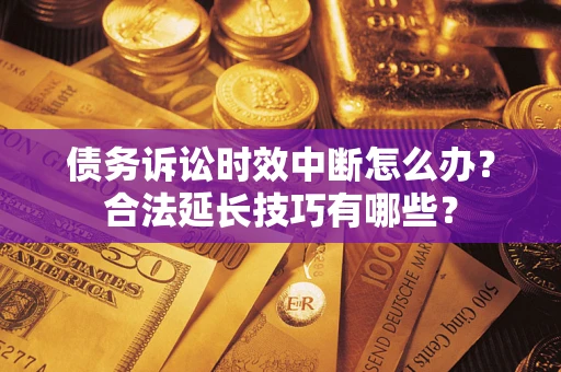 济南债务诉讼时效中断怎么办？合法延长技巧有哪些？