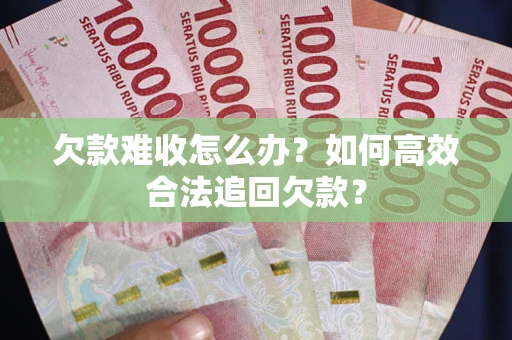济南欠款难收怎么办？如何高效合法追回欠款？