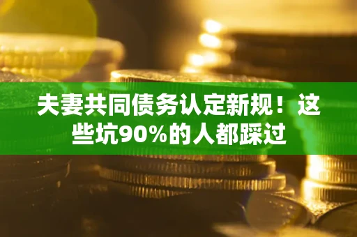 济南夫妻共同债务认定新规！这些坑90%的人都踩过