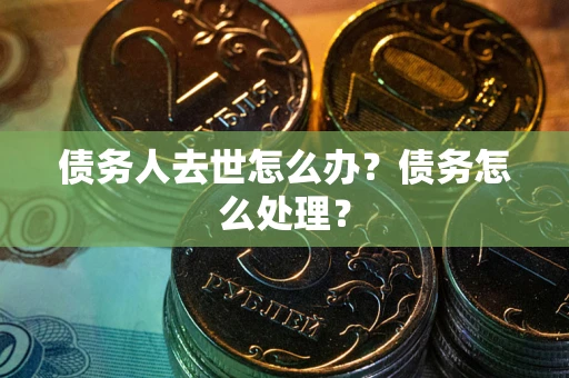 济南债务人去世怎么办？债务怎么处理？