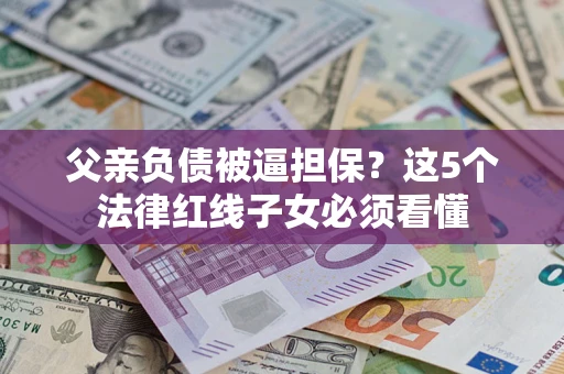 济南父亲负债被逼担保？这5个法律红线子女必须看懂