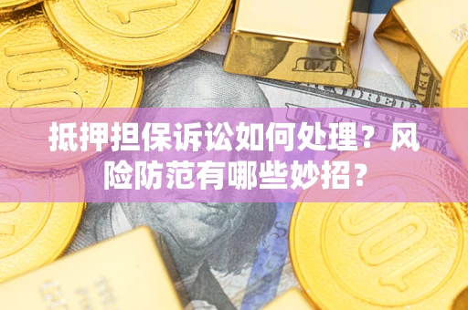 济南抵押担保诉讼如何处理？风险防范有哪些妙招？
