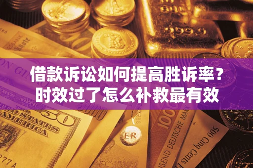 济南借款诉讼如何提高胜诉率？时效过了怎么补救最有效