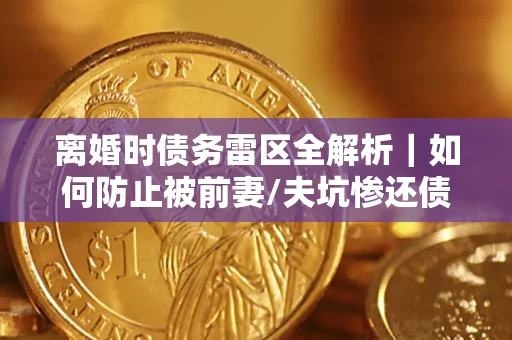 济南离婚时债务雷区全解析｜如何防止被前妻/夫坑惨还债？