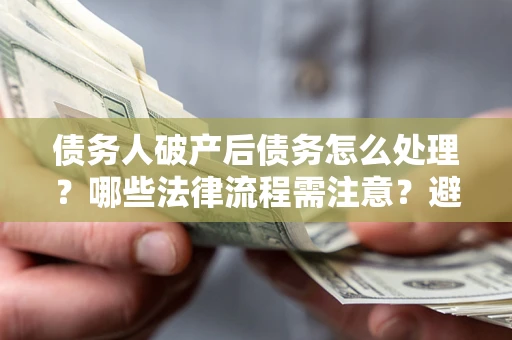 济南债务人破产后债务怎么处理？哪些法律流程需注意？避免踩坑指南