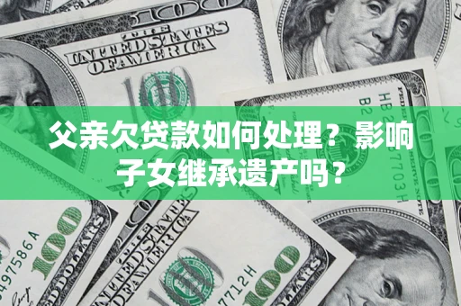 济南父亲欠贷款如何处理?影响子女继承遗产吗? 济南父亲欠贷款如何处理?影响子女继承遗产吗?
