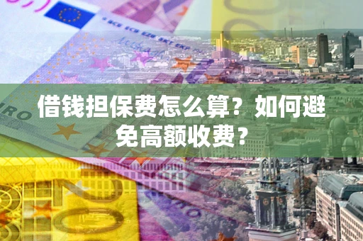济南借钱担保费怎么算？如何避免高额收费？