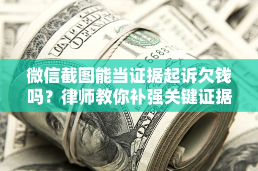 济南微信截图能当证据起诉欠钱吗？律师教你补强关键证据