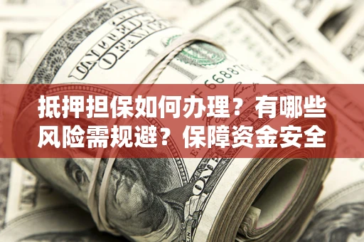 济南抵押担保如何办理？有哪些风险需规避？保障资金安全