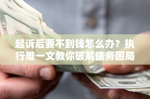 济南起诉后要不到钱怎么办？执行难一文教你破解债务困局